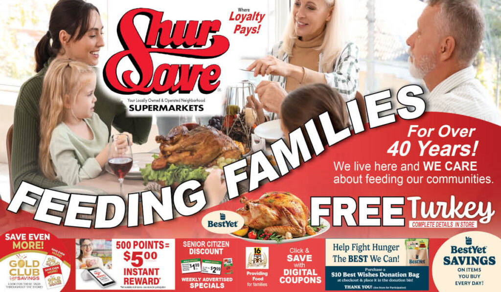 FREE Turkey COMPLETE DETAILS IN STORE
Your Locally Owned & Operated Neighborhood SUPERMARKETS Where Loyalty Pays! For Over 40 Years! FEEDING FAMILIES SAVE
MORE! We live here and WE CARE about feeding our communities. 
